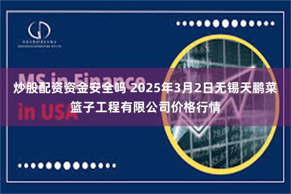 炒股配资资金安全吗 2025年3月2日无锡天鹏菜篮子工程有限公司价格行情