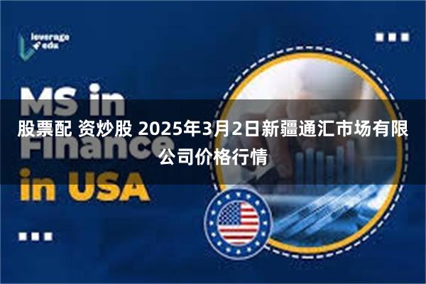 股票配 资炒股 2025年3月2日新疆通汇市场有限公司价格行情