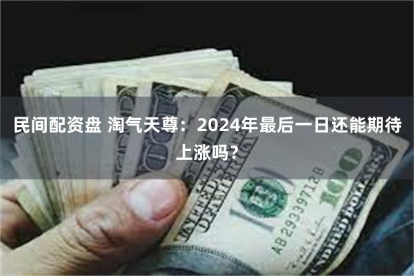 民间配资盘 淘气天尊：2024年最后一日还能期待上涨吗？