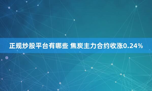 正规炒股平台有哪些 焦炭主力合约收涨0.24%