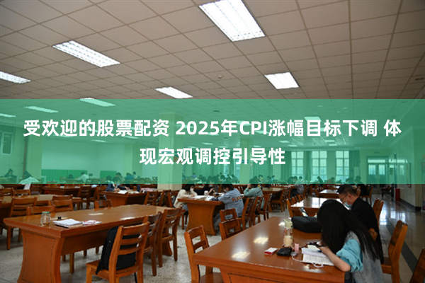 受欢迎的股票配资 2025年CPI涨幅目标下调 体现宏观调控引导性