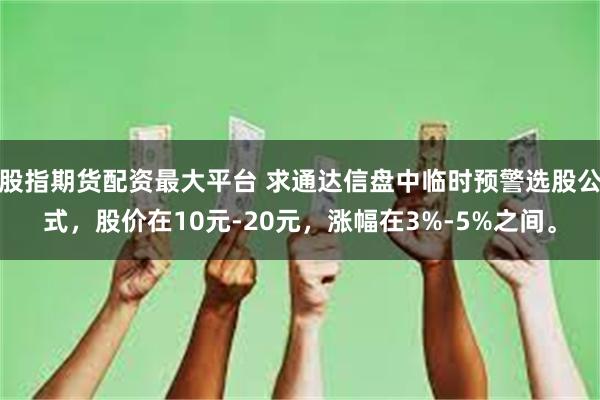 股指期货配资最大平台 求通达信盘中临时预警选股公式，股价在10元-20元，涨幅在3%-5%之间。