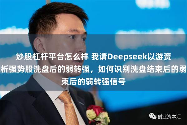 炒股杠杆平台怎么样 我请Deepseek以游资的视角分析强势股洗盘后的弱转强，如何识别洗盘结束后的弱转强信号