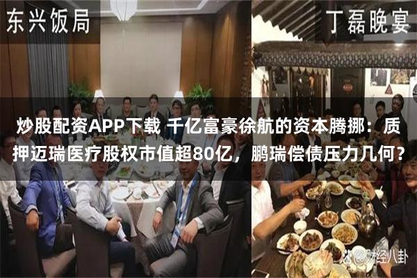 炒股配资APP下载 千亿富豪徐航的资本腾挪：质押迈瑞医疗股权市值超80亿，鹏瑞偿债压力几何？