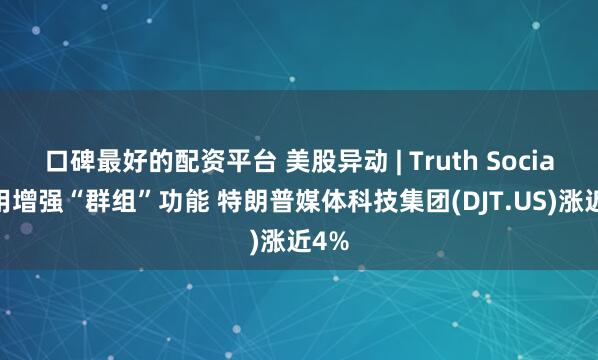 口碑最好的配资平台 美股异动 | Truth Social应用增强“群组”功能 特朗普媒体科技集团(DJT.US)涨近4%