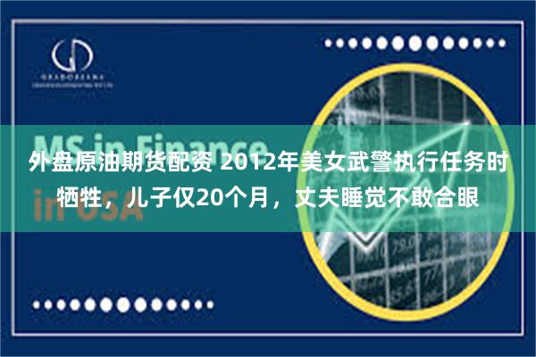 外盘原油期货配资 2012年美女武警执行任务时牺牲，儿子仅20个月，丈夫睡觉不敢合眼