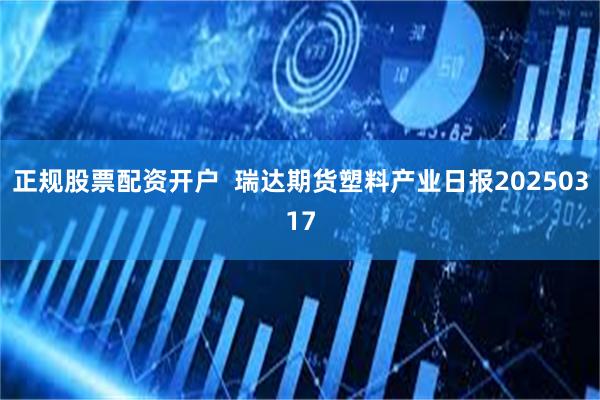 正规股票配资开户  瑞达期货塑料产业日报20250317